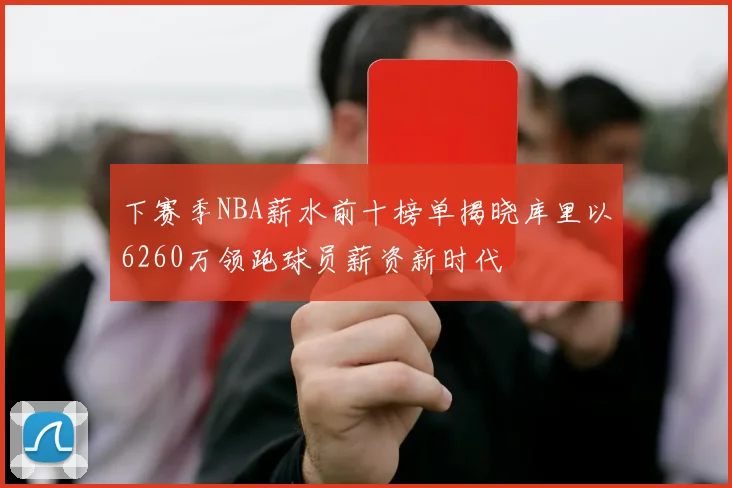 下赛季NBA薪水前十榜单揭晓库里以6260万领跑球员薪资新时代