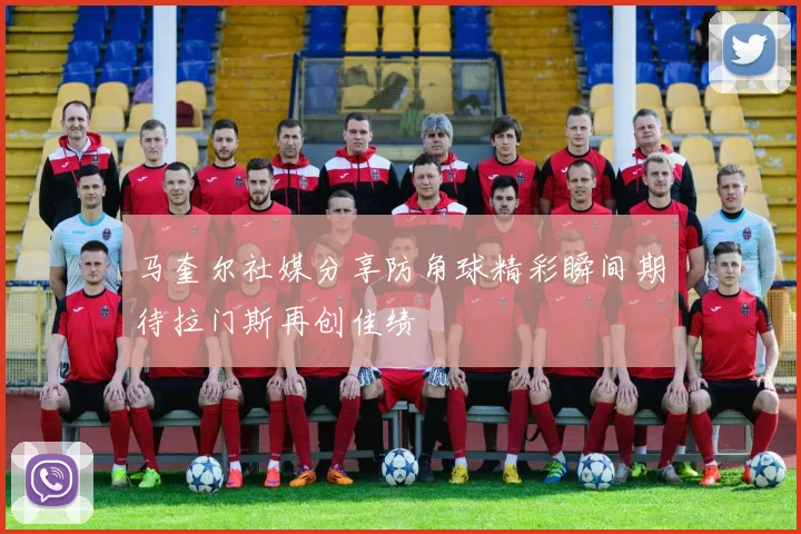 马奎尔社媒分享防角球精彩瞬间期待拉门斯再创佳绩