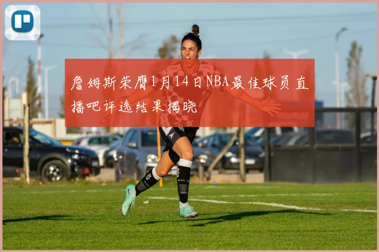 詹姆斯荣膺1月14日NBA最佳球员直播吧评选结果揭晓