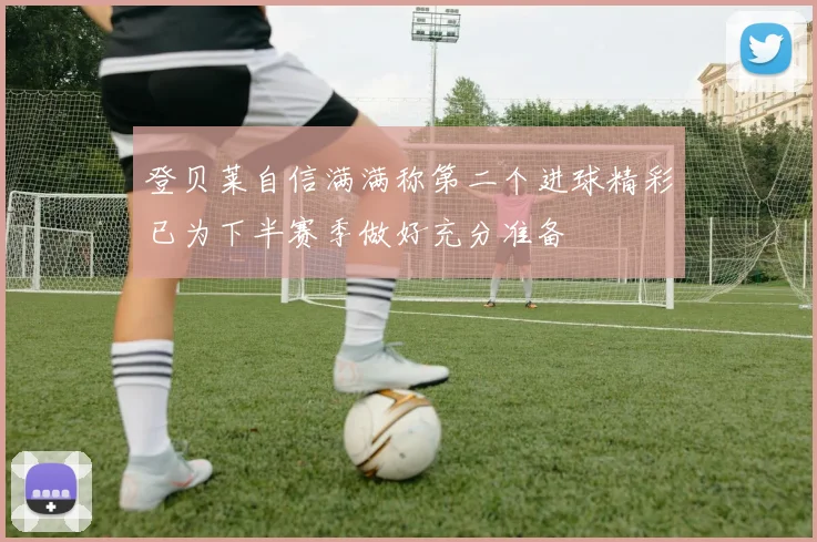 登贝莱自信满满称第二个进球精彩已为下半赛季做好充分准备