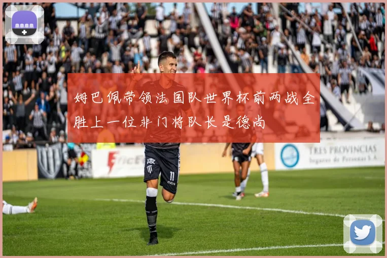 姆巴佩带领法国队世界杯前两战全胜上一位非门将队长是德尚