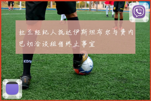 杜兰经纪人抵达伊斯坦布尔与费内巴切洽谈租借终止事宜