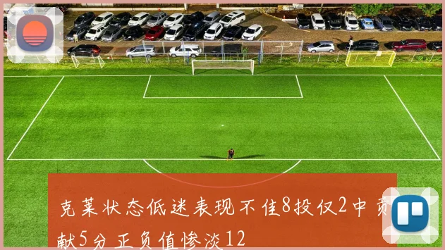克莱状态低迷表现不佳8投仅2中贡献5分正负值惨淡12