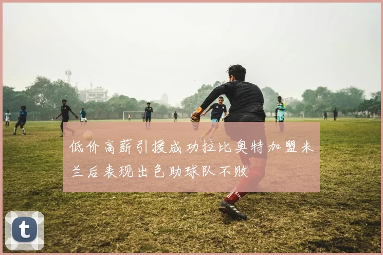 低价高薪引援成功拉比奥特加盟米兰后表现出色助球队不败