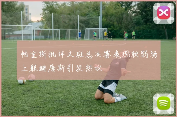 帕金斯批评文班总决赛表现软弱场上躲避唐斯引发热议
