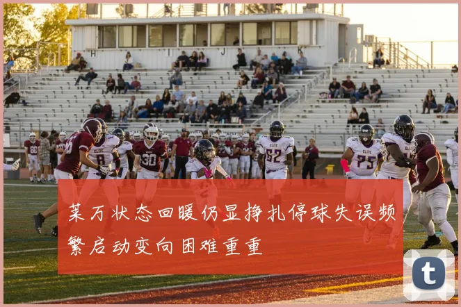 莱万状态回暖仍显挣扎停球失误频繁启动变向困难重重