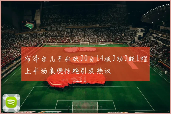 布泽尔儿子狂砍30分14板3助3断1帽上半场表现惊艳引发热议