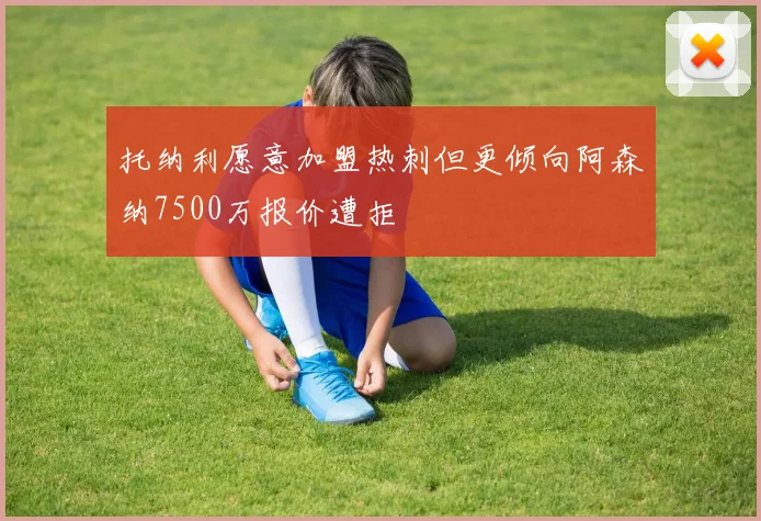 托纳利愿意加盟热刺但更倾向阿森纳7500万报价遭拒