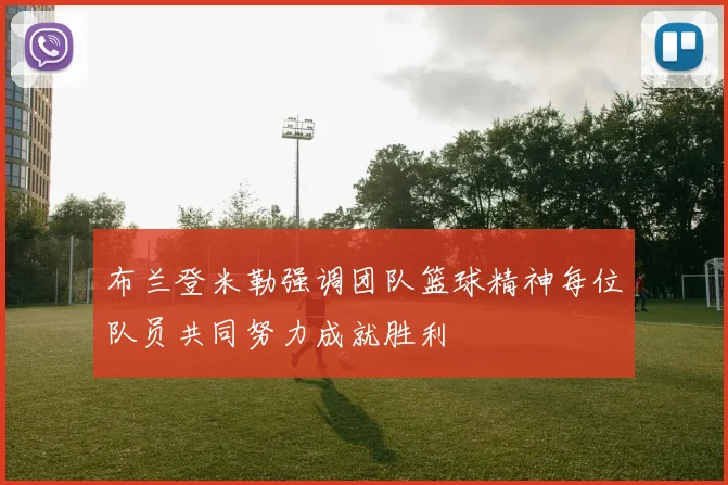 布兰登米勒强调团队篮球精神每位队员共同努力成就胜利