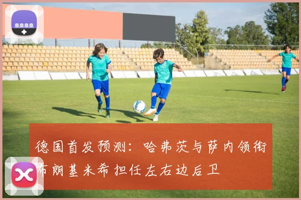 德国首发预测：哈弗茨与萨内领衔布朗基米希担任左右边后卫