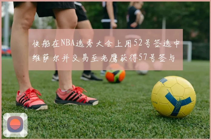 快船在NBA选秀大会上用52号签选中维萨尔并交易至老鹰获得57号签与现金补偿