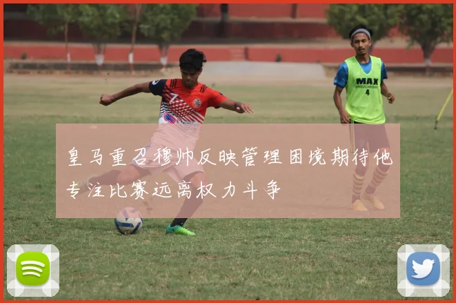 皇马重召穆帅反映管理困境期待他专注比赛远离权力斗争